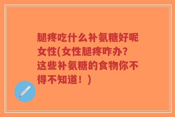 腿疼吃什么补氨糖好呢女性(女性腿疼咋办?这些补氨糖的食物你不得不知道!) 腿疼吃什么补氨糖好呢女性(女性腿疼咋办?这些补氨糖的食物你不得不知道!)