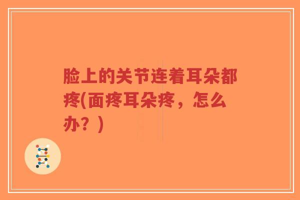 脸上的关节连着耳朵都疼(面疼耳朵疼,怎么办?) 脸上的关节连着耳朵都疼(面疼耳朵疼,怎么办?)
