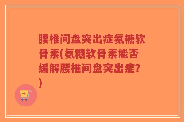 腰椎间盘突出症氨糖软骨素(氨糖软骨素能否缓解腰椎间盘突出症?) 腰椎间盘突出症氨糖软骨素(氨糖软骨素能否缓解腰椎间盘突出症?)