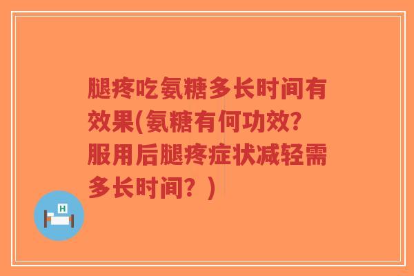 腿疼吃氨糖多长时间有效果(氨糖有何功效?服用后腿疼症状减轻需多长时间?) 腿疼吃氨糖多长时间有效果(氨糖有何功效?服用后腿疼症状减轻需多长时间?)