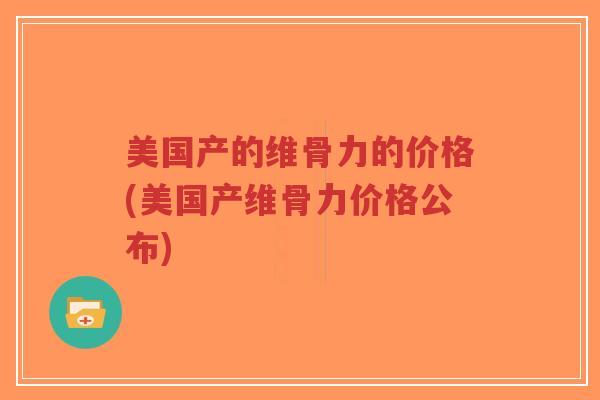 美国产的维骨力的价格(美国产维骨力价格公布) 美国产的维骨力的价格(美国产维骨力价格公布)