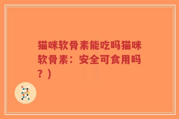 猫咪软骨素能吃吗猫咪软骨素：安全可食用吗？)
