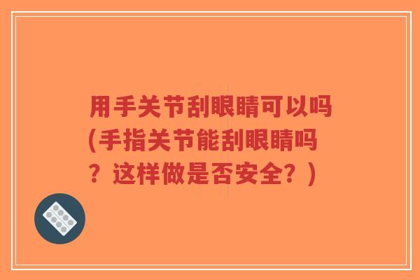 用手关节刮眼睛可以吗(手指关节能刮眼睛吗?这样做是否安全?) 用手关节刮眼睛可以吗(手指关节能刮眼睛吗?这样做是否安全?)