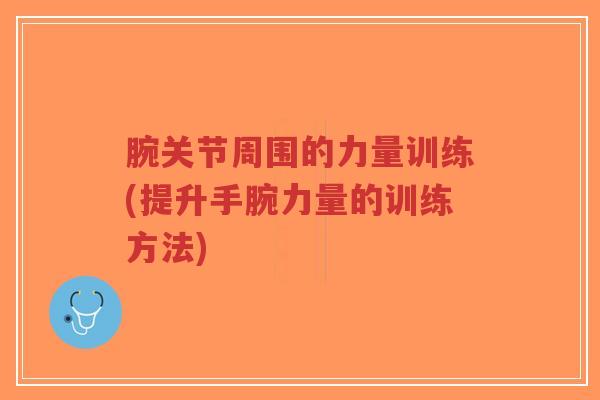 腕关节周围的力量训练(提升手腕力量的训练方法)