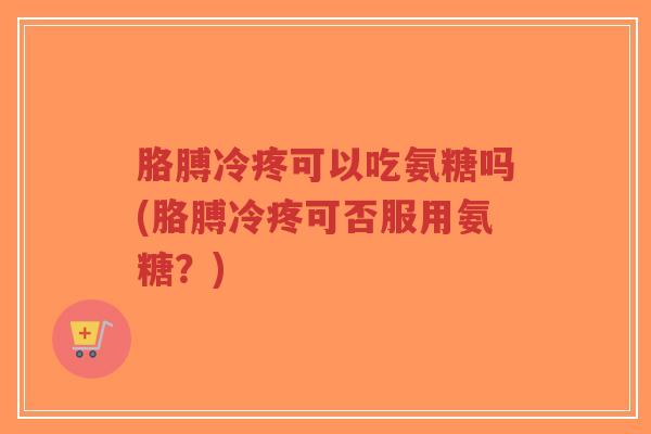 胳膊冷疼可以吃氨糖吗(胳膊冷疼可否服用氨糖？)