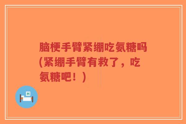 脑梗手臂紧绷吃氨糖吗(紧绷手臂有救了，吃氨糖吧！)