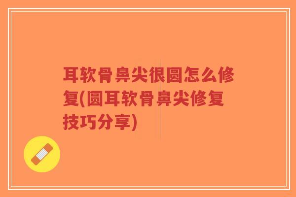 耳软骨鼻尖很圆怎么修复(圆耳软骨鼻尖修复技巧分享)
