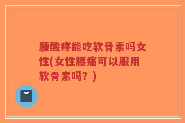 腰酸疼能吃软骨素吗女性(女性腰痛可以服用软骨素吗？)