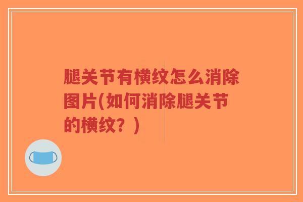 腿关节有横纹怎么消除图片(如何消除腿关节的横纹?) 腿关节有横纹怎么消除图片(如何消除腿关节的横纹?)