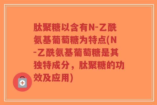 肽聚糖以含有N-乙酰氨基葡萄糖为特点(N-乙酰氨基葡萄糖是其独特成分,肽聚糖的功效及应用) 肽聚糖以含有N-乙酰氨基葡萄糖为特点(N-乙酰氨基葡萄糖是其独特成分,肽聚糖的功效及应用)