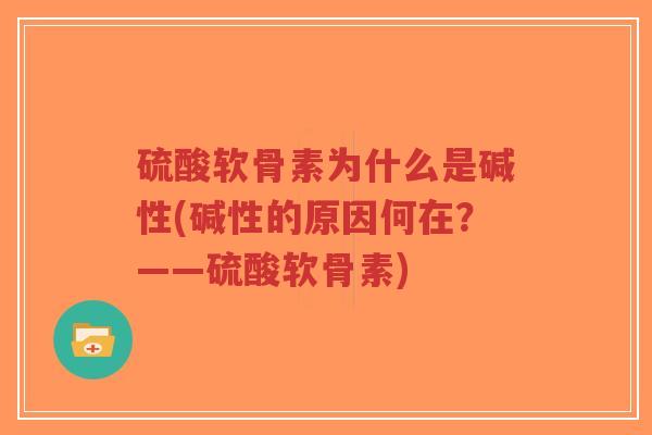 硫酸软骨素为什么是碱性(碱性的原因何在?——硫酸软骨素) 硫酸软骨素为什么是碱性(碱性的原因何在?——硫酸软骨素)