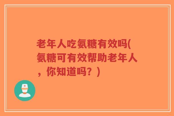 老年人吃氨糖有效吗(氨糖可有效帮助老年人,你知道吗?) 老年人吃氨糖有效吗(氨糖可有效帮助老年人,你知道吗?)