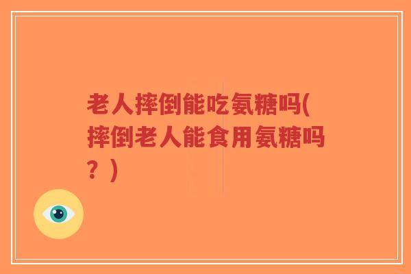 老人摔倒能吃氨糖吗(摔倒老人能食用氨糖吗？)
