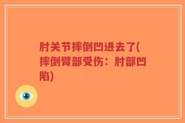 肘关节摔倒凹进去了(摔倒臂部受伤:肘部凹陷) 肘关节摔倒凹进去了(摔倒臂部受伤:肘部凹陷)
