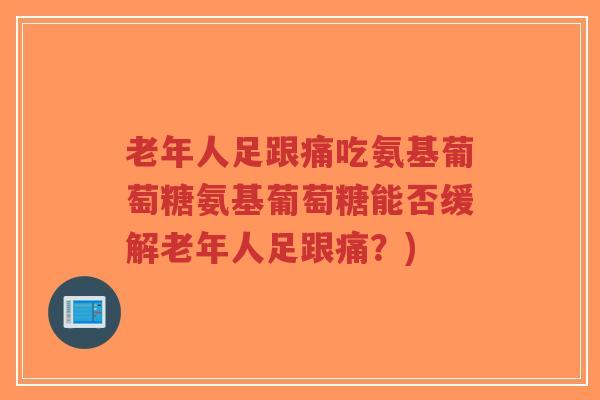 老年人足跟痛吃氨基葡萄糖氨基葡萄糖能否缓解老年人足跟痛?) 老年人足跟痛吃氨基葡萄糖氨基葡萄糖能否缓解老年人足跟痛?)