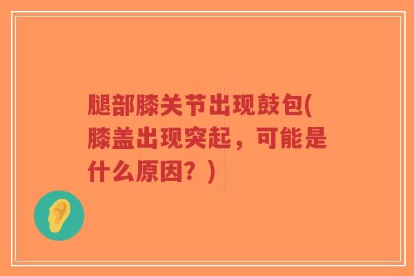 腿部膝关节出现鼓包(膝盖出现突起,可能是什么原因?) 腿部膝关节出现鼓包(膝盖出现突起,可能是什么原因?)