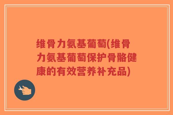 维骨力氨基葡萄(维骨力氨基葡萄保护骨骼健康的有效营养补充品) 维骨力氨基葡萄(维骨力氨基葡萄保护骨骼健康的有效营养补充品)