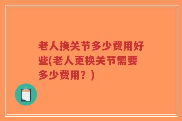 老人换关节多少费用好些(老人更换关节需要多少费用?) 老人换关节多少费用好些(老人更换关节需要多少费用?)