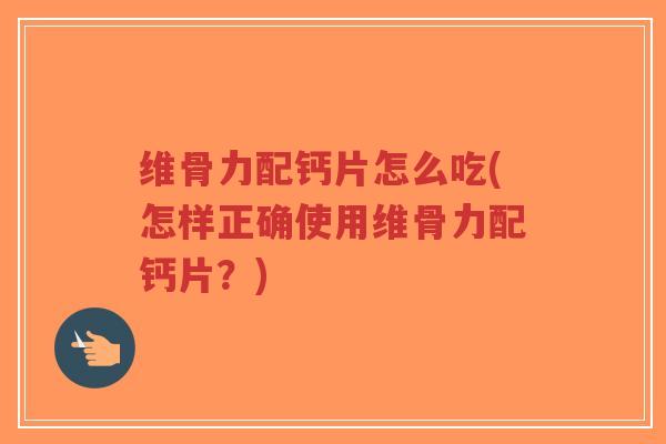 维骨力配钙片怎么吃(怎样正确使用维骨力配钙片?) 维骨力配钙片怎么吃(怎样正确使用维骨力配钙片?)