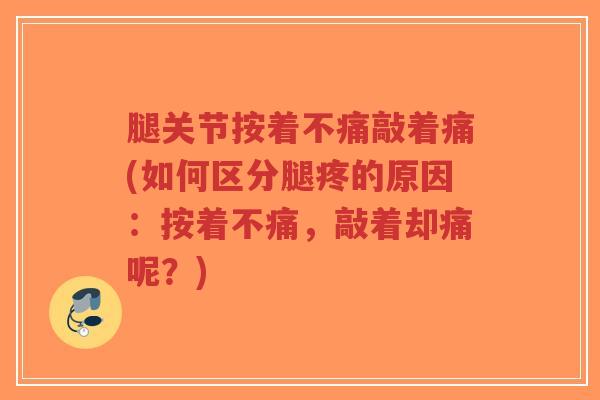 腿关节按着不痛敲着痛(如何区分腿疼的原因:按着不痛,敲着却痛呢?) 腿关节按着不痛敲着痛(如何区分腿疼的原因:按着不痛,敲着却痛呢?)