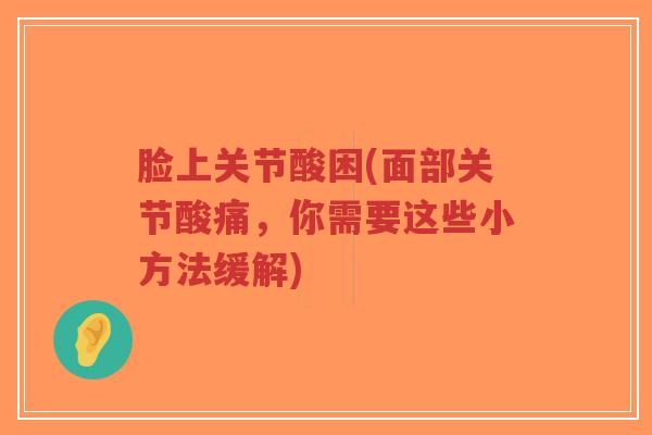 脸上关节酸困(面部关节酸痛,你需要这些小方法缓解) 脸上关节酸困(面部关节酸痛,你需要这些小方法缓解)