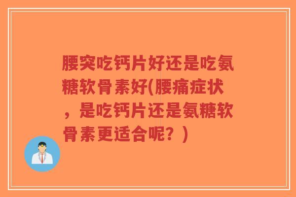 腰突吃钙片好还是吃氨糖软骨素好(腰痛症状,是吃钙片还是氨糖软骨素更适合呢?) 腰突吃钙片好还是吃氨糖软骨素好(腰痛症状,是吃钙片还是氨糖软骨素更适合呢?)