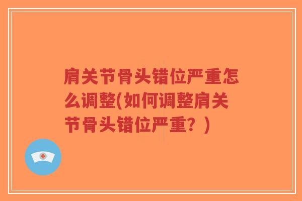 肩关节骨头错位严重怎么调整(如何调整肩关节骨头错位严重？)