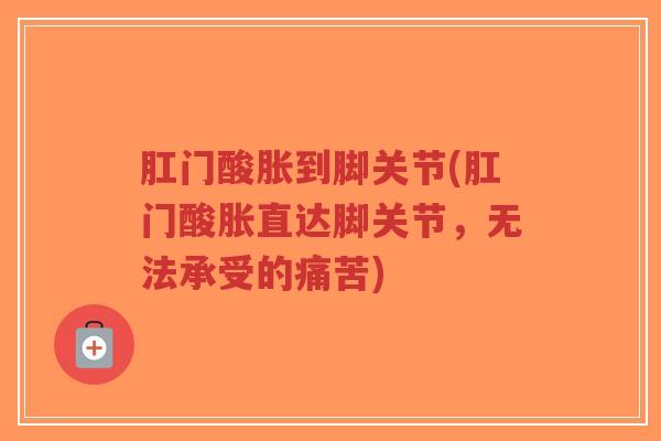 肛门酸胀到脚关节(肛门酸胀直达脚关节,无法承受的痛苦) 肛门酸胀到脚关节(肛门酸胀直达脚关节,无法承受的痛苦)
