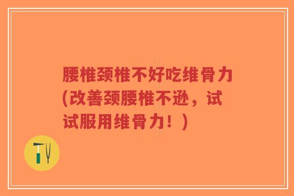 腰椎颈椎不好吃维骨力(改善颈腰椎不逊,试试服用维骨力!) 腰椎颈椎不好吃维骨力(改善颈腰椎不逊,试试服用维骨力!)
