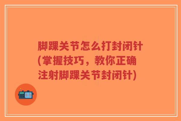 脚踝关节怎么打封闭针(掌握技巧,教你正确注射脚踝关节封闭针) 脚踝关节怎么打封闭针(掌握技巧,教你正确注射脚踝关节封闭针)