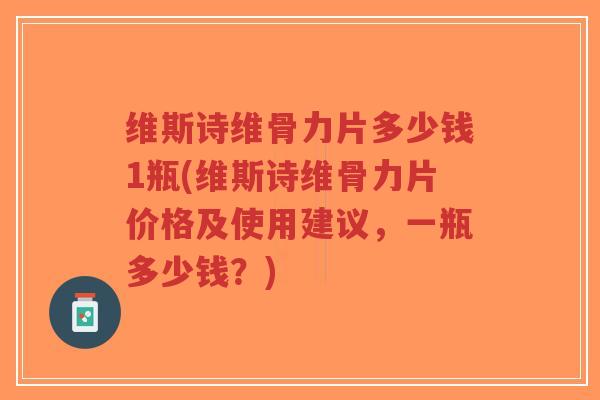 维斯诗维骨力片多少钱1瓶(维斯诗维骨力片价格及使用建议,一瓶多少钱?) 维斯诗维骨力片多少钱1瓶(维斯诗维骨力片价格及使用建议,一瓶多少钱?)