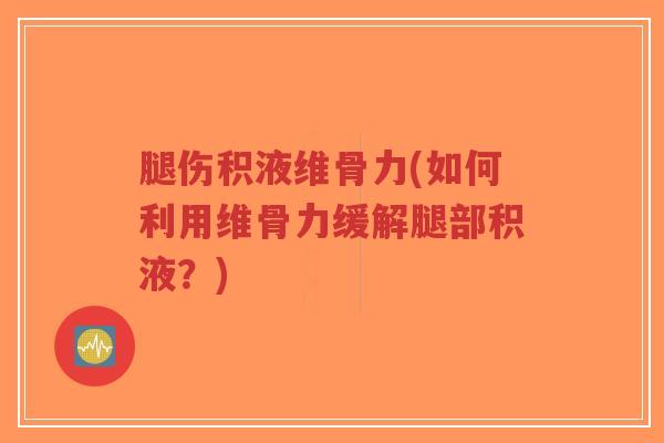腿伤积液维骨力(如何利用维骨力缓解腿部积液？)