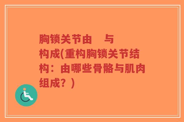 胸锁关节由 与 构成(重构胸锁关节结构:由哪些骨骼与肌肉组成?) 胸锁关节由 与 构成(重构胸锁关节结构:由哪些骨骼与肌肉组成?)