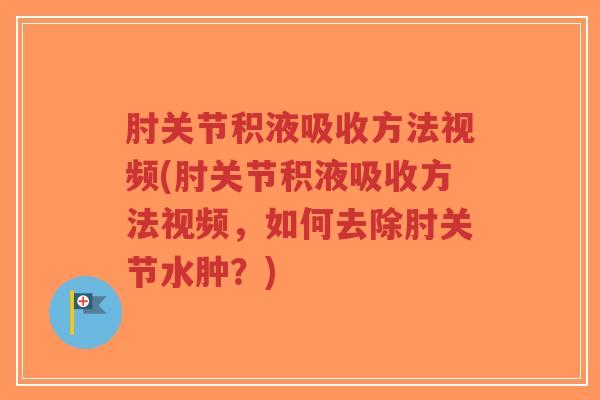 肘关节积液吸收方法视频(肘关节积液吸收方法视频,如何去除肘关节水肿?) 肘关节积液吸收方法视频(肘关节积液吸收方法视频,如何去除肘关节水肿?)