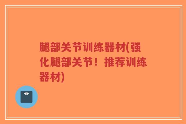 腿部关节训练器材(强化腿部关节！推荐训练器材)