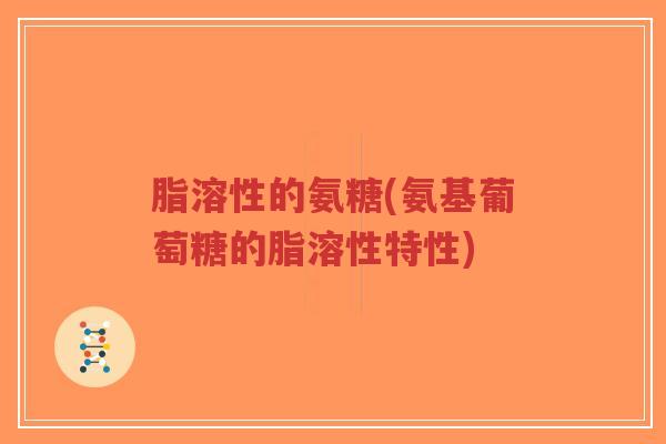 脂溶性的氨糖(氨基葡萄糖的脂溶性特性) 脂溶性的氨糖(氨基葡萄糖的脂溶性特性)
