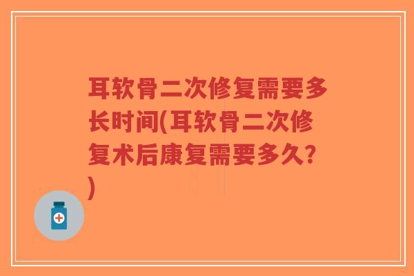耳软骨二次修复需要多长时间(耳软骨二次修复术后康复需要多久?) 耳软骨二次修复需要多长时间(耳软骨二次修复术后康复需要多久?)