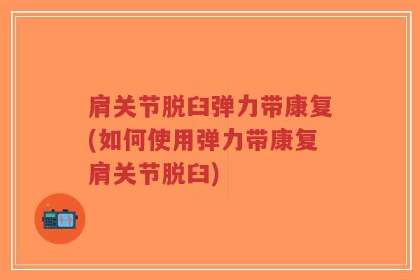 肩关节脱臼弹力带康复(如何使用弹力带康复肩关节脱臼) 肩关节脱臼弹力带康复(如何使用弹力带康复肩关节脱臼)