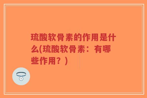 琉酸软骨素的作用是什么(琉酸软骨素:有哪些作用?) 琉酸软骨素的作用是什么(琉酸软骨素:有哪些作用?)