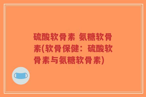 硫酸软骨素 氨糖软骨素(软骨保健：硫酸软骨素与氨糖软骨素)