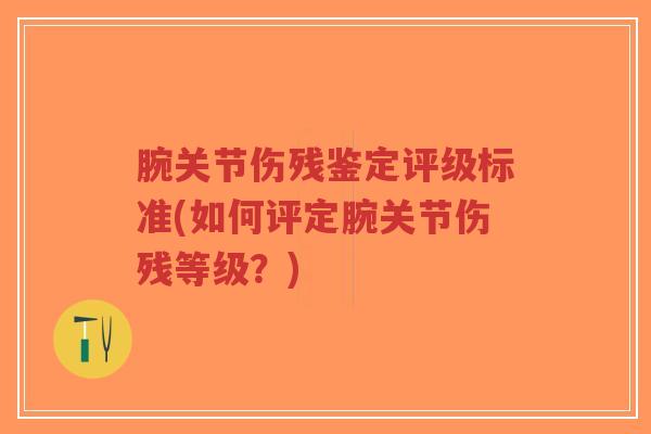 腕关节伤残鉴定评级标准(如何评定腕关节伤残等级？)