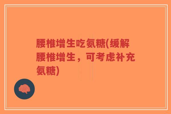腰椎增生吃氨糖(缓解腰椎增生,可考虑补充氨糖) 腰椎增生吃氨糖(缓解腰椎增生,可考虑补充氨糖)