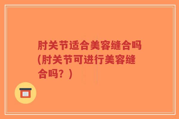 肘关节适合美容缝合吗(肘关节可进行美容缝合吗?) 肘关节适合美容缝合吗(肘关节可进行美容缝合吗?)
