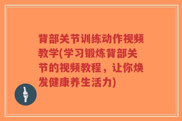 背部关节训练动作视频教学(学习锻炼背部关节的视频教程，让你焕发健康养生活力)