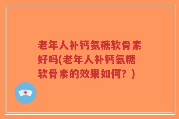 老年人补钙氨糖软骨素好吗(老年人补钙氨糖软骨素的效果如何?) 老年人补钙氨糖软骨素好吗(老年人补钙氨糖软骨素的效果如何?)