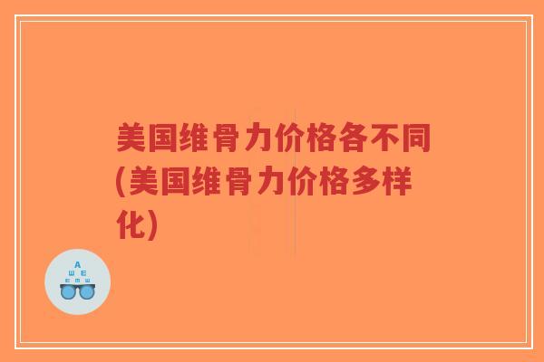 美国维骨力价格各不同(美国维骨力价格多样化) 美国维骨力价格各不同(美国维骨力价格多样化)