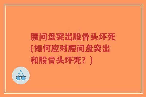 腰间盘突出股骨头坏死(如何应对腰间盘突出和股骨头坏死？)
