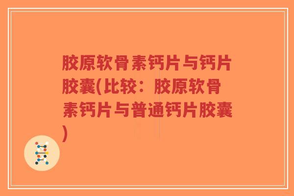 胶原软骨素钙片与钙片胶囊(比较：胶原软骨素钙片与普通钙片胶囊)
