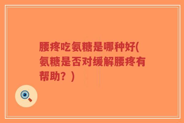 腰疼吃氨糖是哪种好(氨糖是否对缓解腰疼有帮助?) 腰疼吃氨糖是哪种好(氨糖是否对缓解腰疼有帮助?)