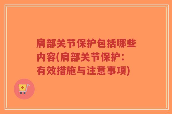 肩部关节保护包括哪些内容(肩部关节保护:有效措施与注意事项) 肩部关节保护包括哪些内容(肩部关节保护:有效措施与注意事项)